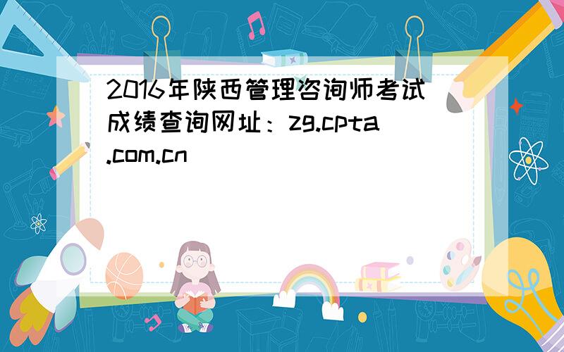 2016年陕西管理咨询师考试成绩查询网址：zg.cpta.com.cn