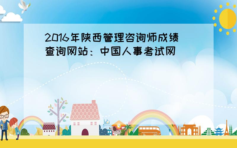 2016年陕西管理咨询师成绩查询网站：中国人事考试网