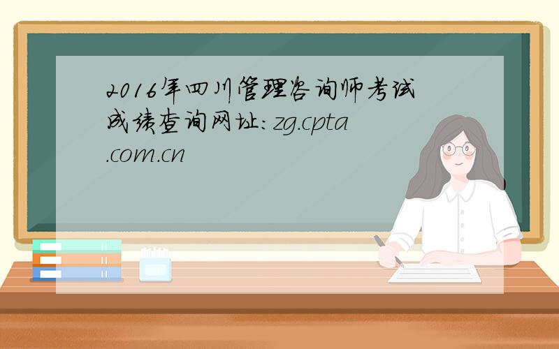 2016年四川管理咨询师考试成绩查询网址：zg.cpta.com.cn