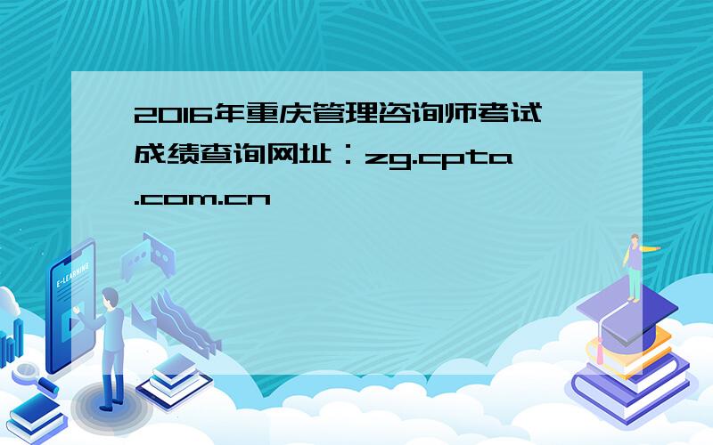 2016年重庆管理咨询师考试成绩查询网址：zg.cpta.com.cn