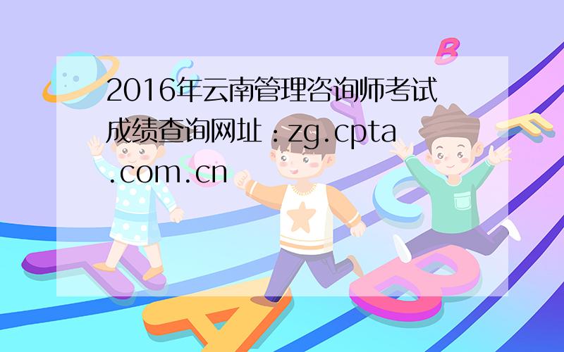 2016年云南管理咨询师考试成绩查询网址：zg.cpta.com.cn