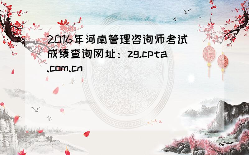 2016年河南管理咨询师考试成绩查询网址：zg.cpta.com.cn