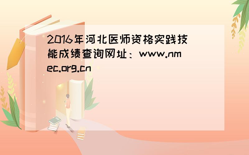 2016年河北医师资格实践技能成绩查询网址：www.nmec.org.cn