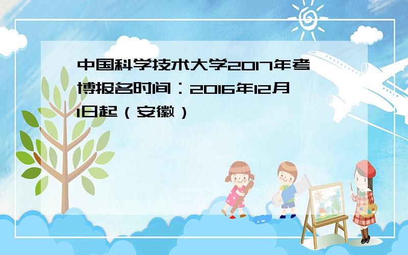 中国科学技术大学2017年考博报名时间：2016年12月1日起（安徽）