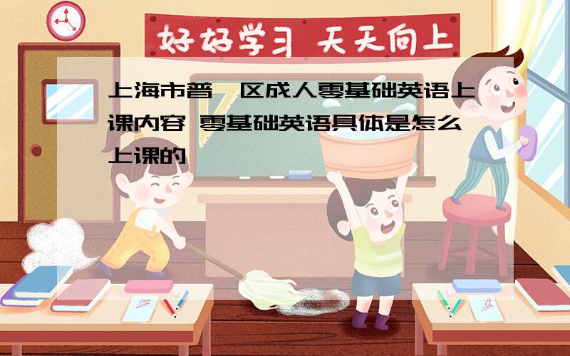 上海市普陀区成人零基础英语上课内容 零基础英语具体是怎么上课的