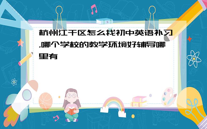 杭州江干区怎么找初中英语补习，哪个学校的教学环境好辅导哪里有