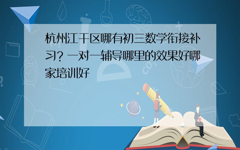 杭州江干区哪有初三数学衔接补习？一对一辅导哪里的效果好哪家培训好