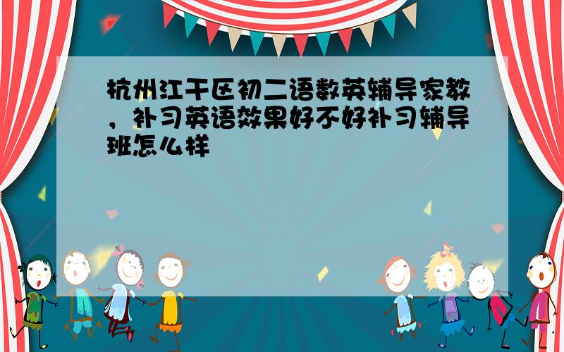 杭州江干区初二语数英辅导家教，补习英语效果好不好补习辅导班怎么样