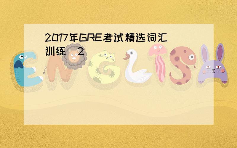2017年GRE考试精选词汇训练(2)