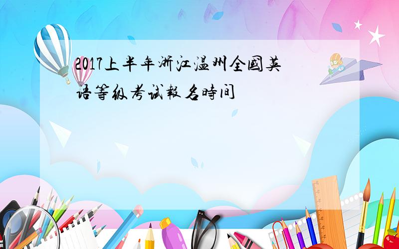 2017上半年浙江温州全国英语等级考试报名时间