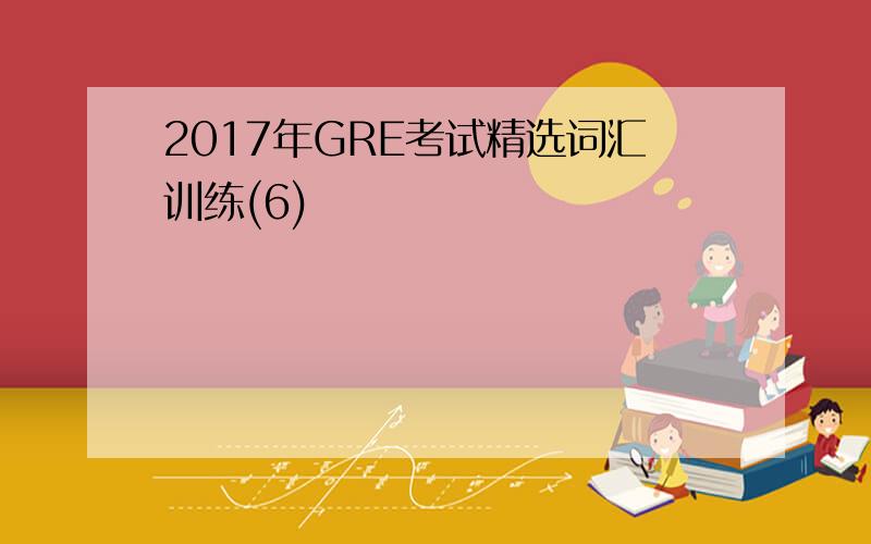 2017年GRE考试精选词汇训练(6)