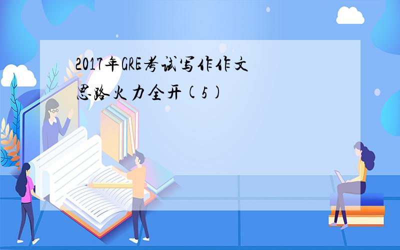2017年GRE考试写作作文思路火力全开(5)