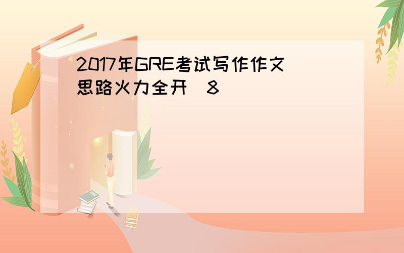 2017年GRE考试写作作文思路火力全开(8)