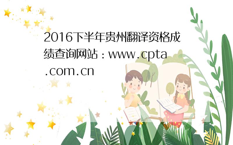 2016下半年贵州翻译资格成绩查询网站：www.cpta.com.cn