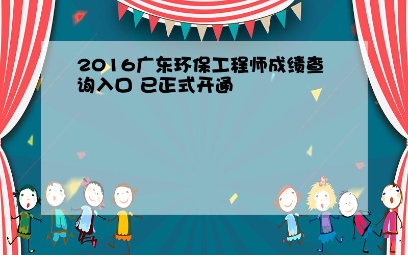 2016广东环保工程师成绩查询入口 已正式开通