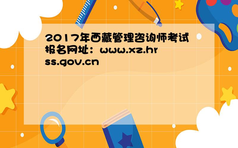 2017年西藏管理咨询师考试报名网址：www.xz.hrss.gov.cn