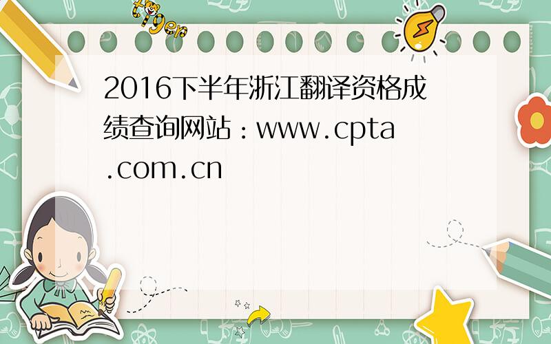 2016下半年浙江翻译资格成绩查询网站：www.cpta.com.cn