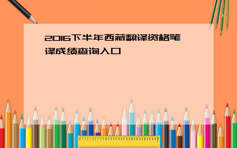 2016下半年西藏翻译资格笔译成绩查询入口
