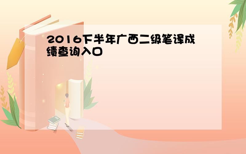 2016下半年广西二级笔译成绩查询入口