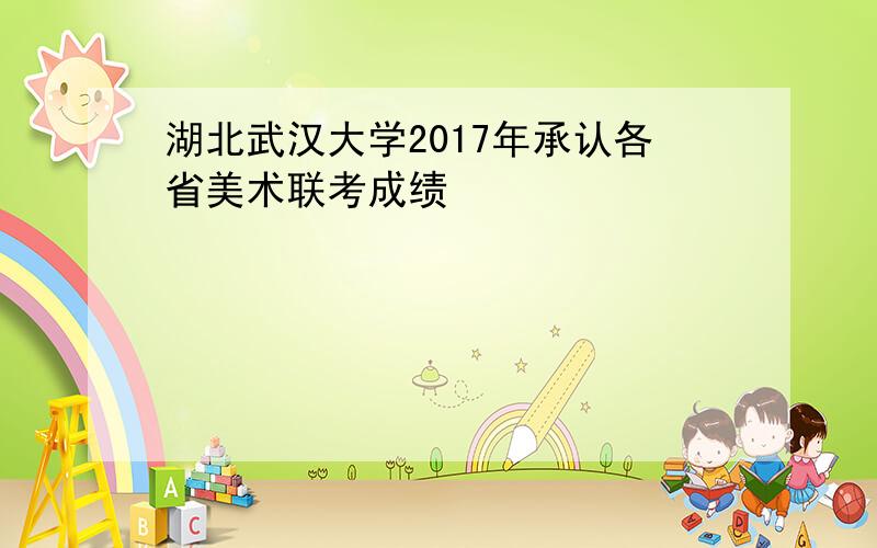湖北武汉大学2017年承认各省美术联考成绩