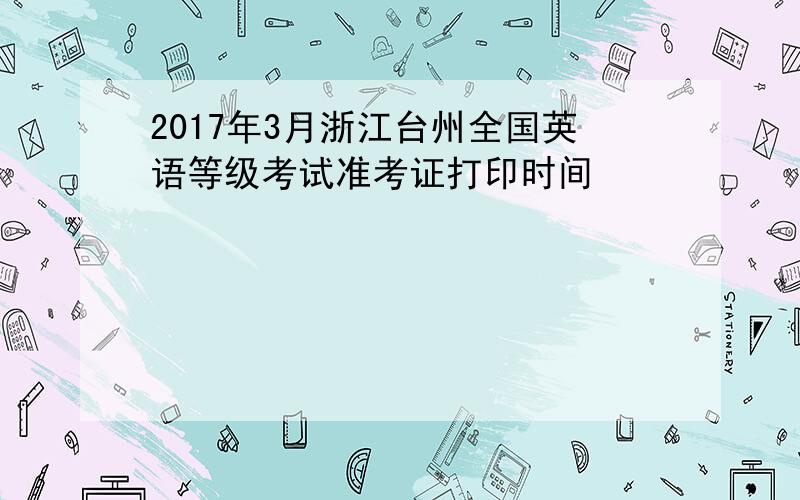 2017年3月浙江台州全国英语等级考试准考证打印时间
