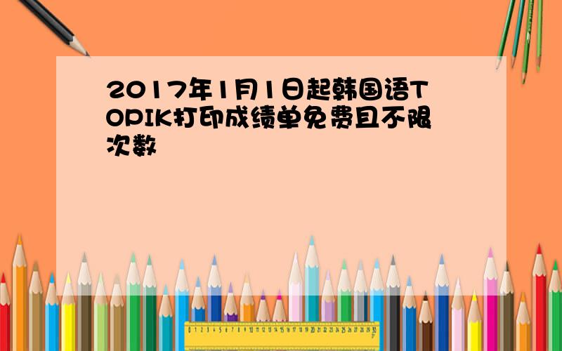 2017年1月1日起韩国语TOPIK打印成绩单免费且不限次数