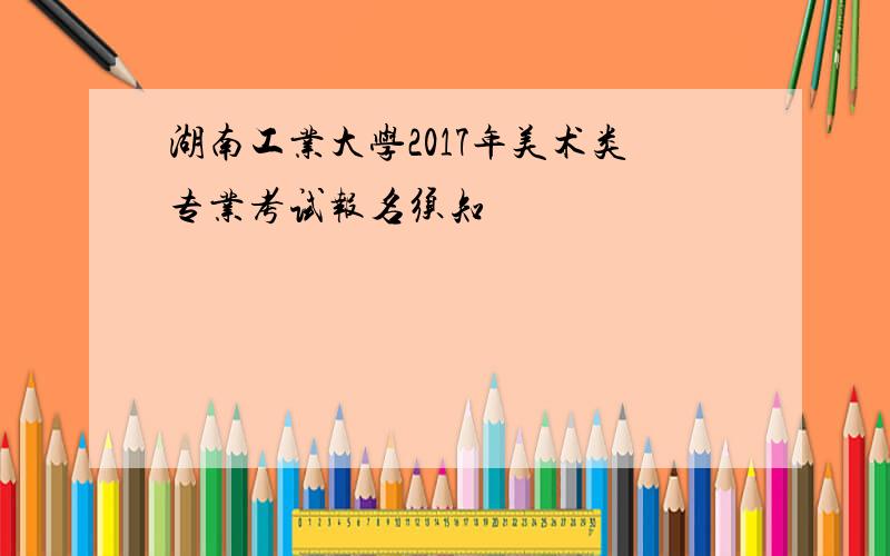湖南工业大学2017年美术类专业考试报名须知