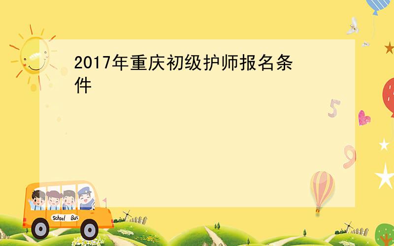 2017年重庆初级护师报名条件