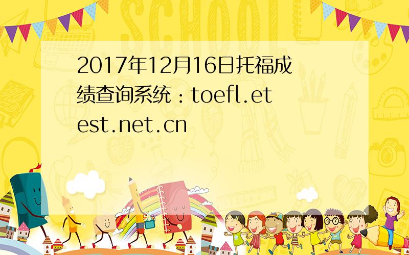 2017年12月16日托福成绩查询系统：toefl.etest.net.cn