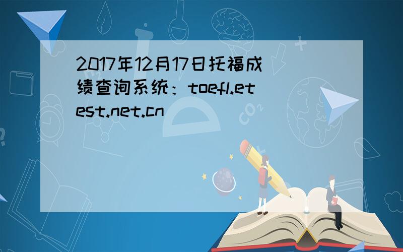 2017年12月17日托福成绩查询系统：toefl.etest.net.cn