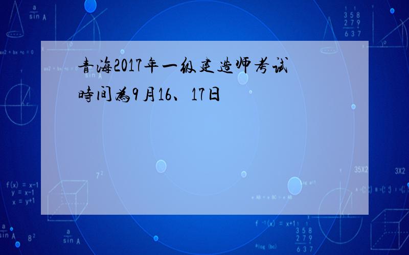 青海2017年一级建造师考试时间为9月16、17日