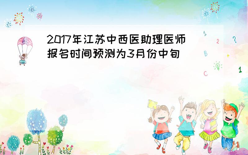 2017年江苏中西医助理医师报名时间预测为3月份中旬