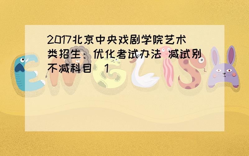 2017北京中央戏剧学院艺术类招生：优化考试办法 减试别不减科目[1]