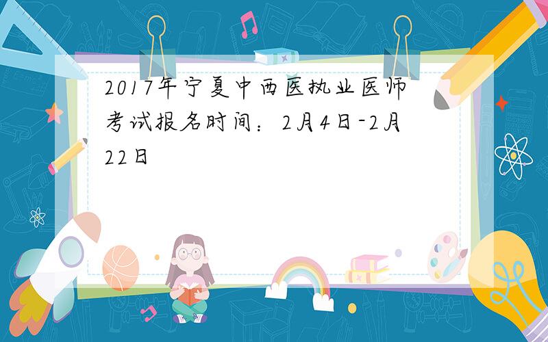 2017年宁夏中西医执业医师考试报名时间：2月4日-2月22日