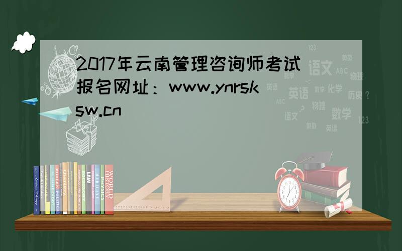 2017年云南管理咨询师考试报名网址：www.ynrsksw.cn