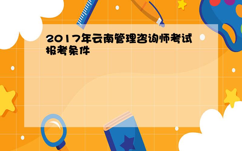 2017年云南管理咨询师考试报考条件