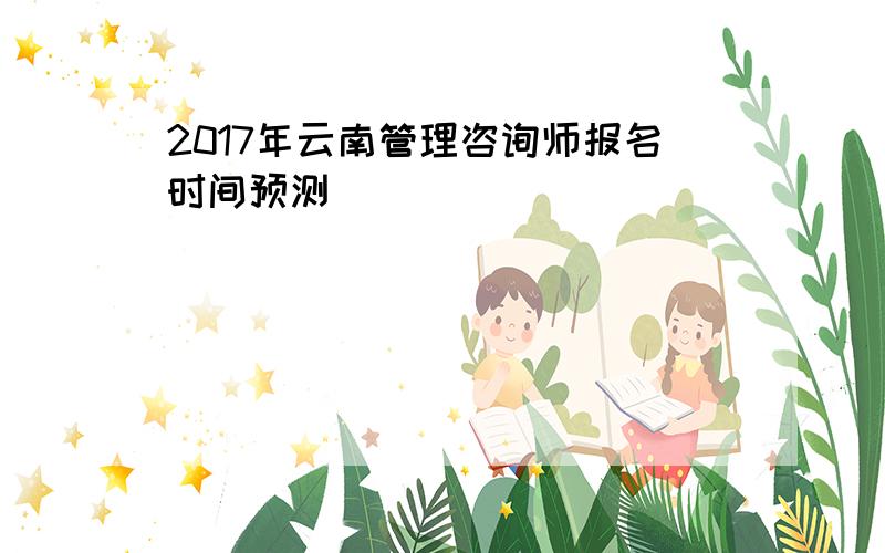 2017年云南管理咨询师报名时间预测