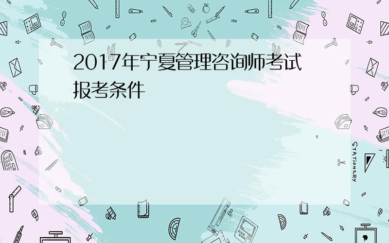 2017年宁夏管理咨询师考试报考条件
