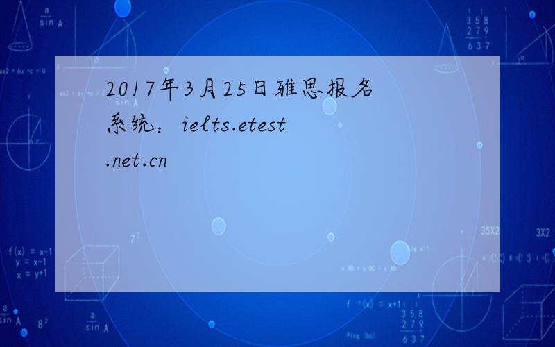 2017年3月25日雅思报名系统：ielts.etest.net.cn