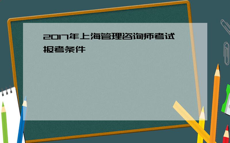 2017年上海管理咨询师考试报考条件