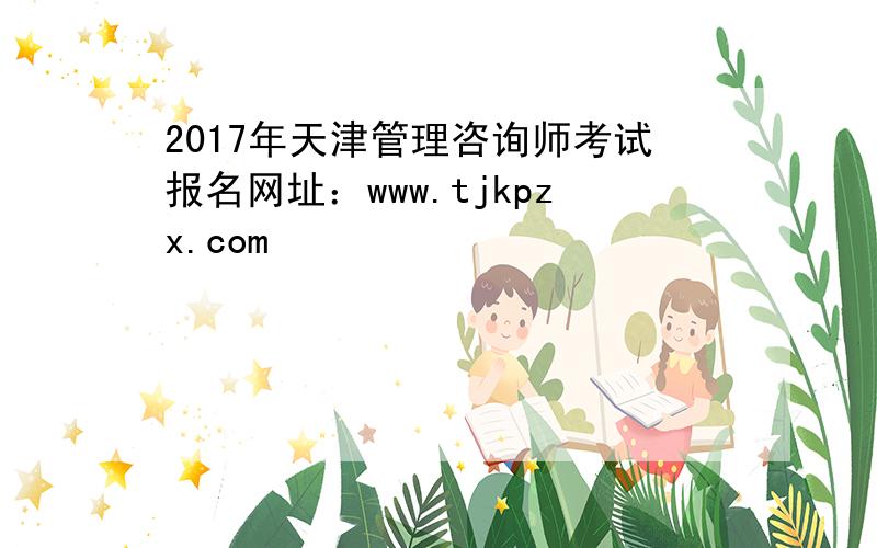 2017年天津管理咨询师考试报名网址：www.tjkpzx.com