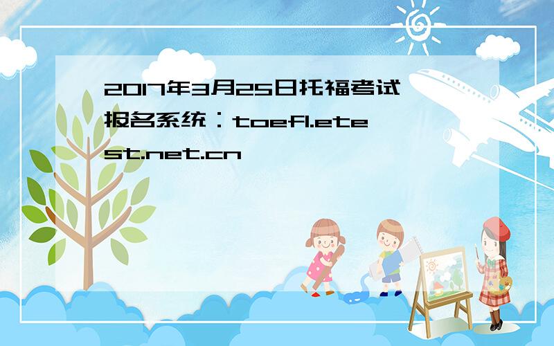 2017年3月25日托福考试报名系统：toefl.etest.net.cn