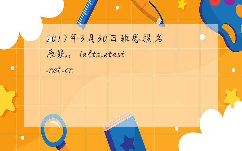 2017年3月30日雅思报名系统：ielts.etest.net.cn
