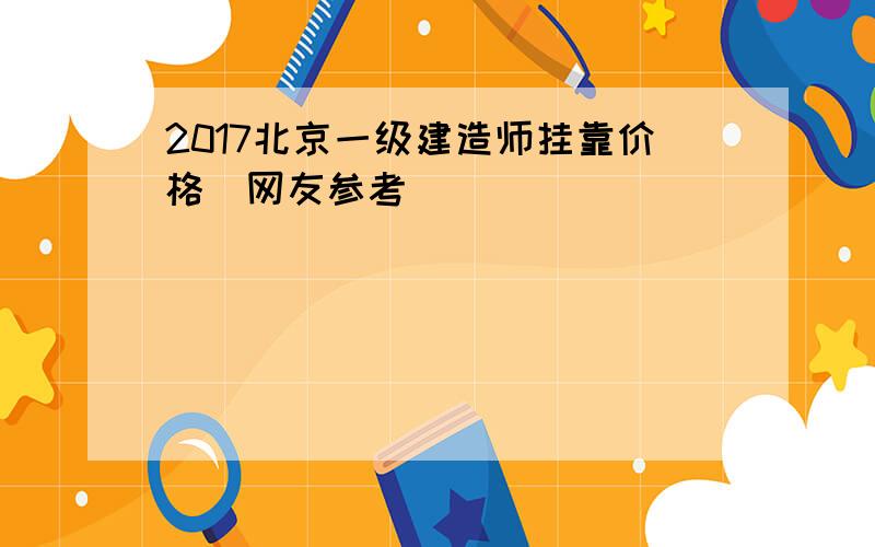 2017北京一级建造师挂靠价格（网友参考）