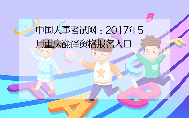 中国人事考试网：2017年5月重庆翻译资格报名入口