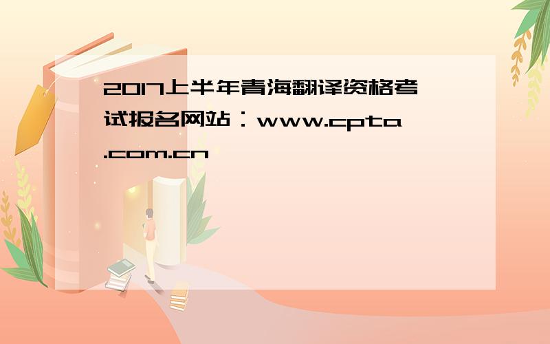 2017上半年青海翻译资格考试报名网站：www.cpta.com.cn