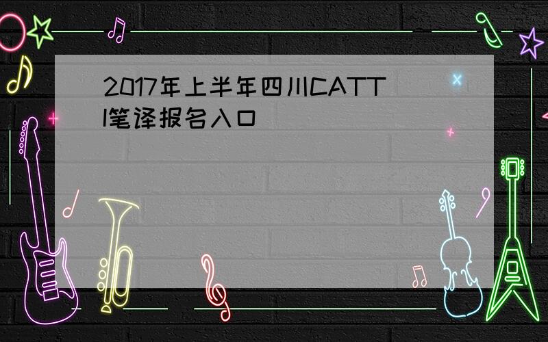 2017年上半年四川CATTI笔译报名入口