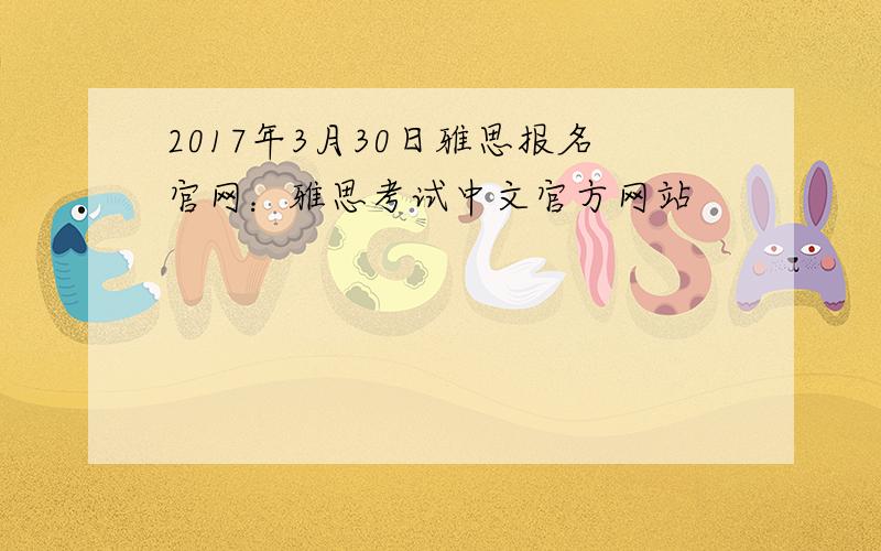 2017年3月30日雅思报名官网：雅思考试中文官方网站