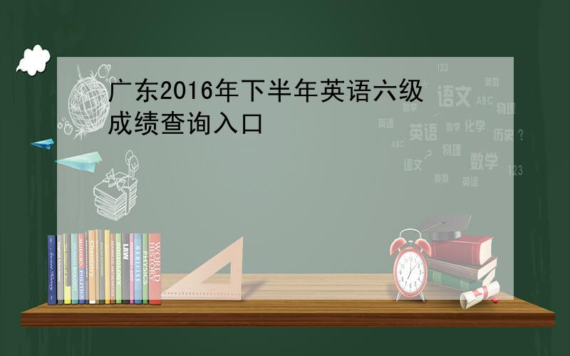 广东2016年下半年英语六级成绩查询入口