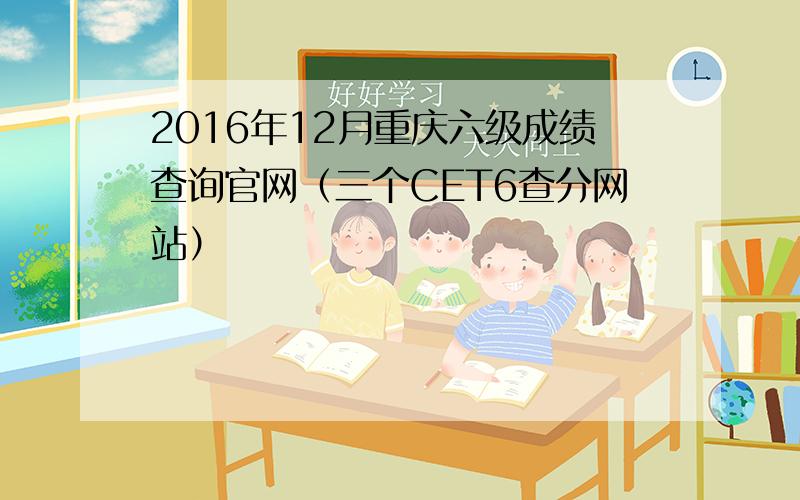 2016年12月重庆六级成绩查询官网（三个CET6查分网站）